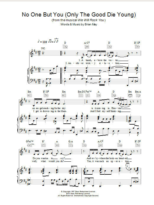 Learn to play Queen No One But You (Only The Good Die Young) (from We Will Rock You) sheet music for Piano, Vocal & Guitar in minutes. Queen No One But You (Only The Good Die Young) (from We Will Rock You) sheet music preview music notes and score for Piano, Vocal & Guitar including 4 page(s)